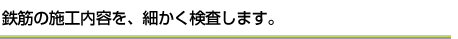 鉄筋の施工内容を、細かく検査します。