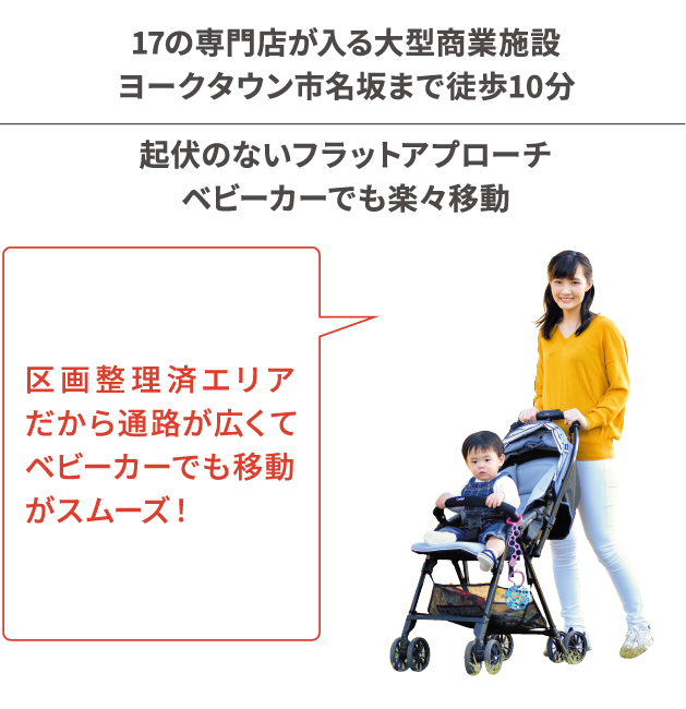 17の専門店が入る大型商業施設ヨークタウン市名坂まで徒歩10分 起伏のないフラットアプローチベビーカーでも楽々移動 区画整理済エリアだから通路が広くてベビーカーでも移動がスムーズ！
