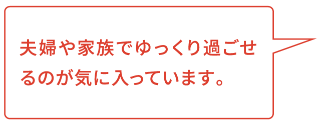 夫婦や家族でゆっくり過ごせるのが気に入っています。