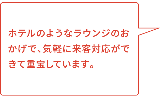ホテルのようなラウンジのおかげで、気軽に来客対応ができて重宝しています。