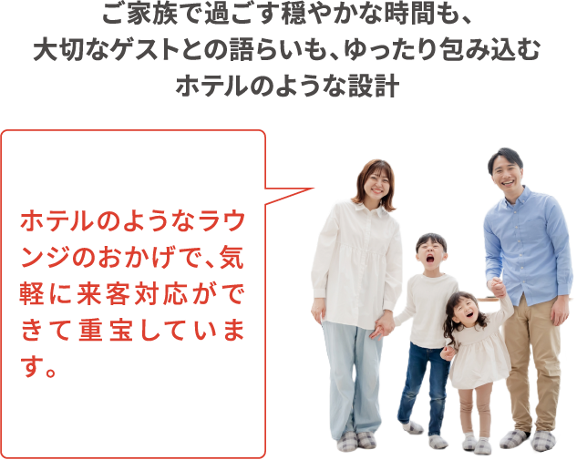 ご家族で過ごす穏やかな時間も、大切なゲストとの語らいも、ゆったり包み込むホテルのような設計 ホテルのようなラウンジのおかげで、気軽に来客対応ができて重宝しています。