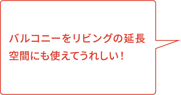 バルコニーをリビングの延長空間にも使えてうれしい！