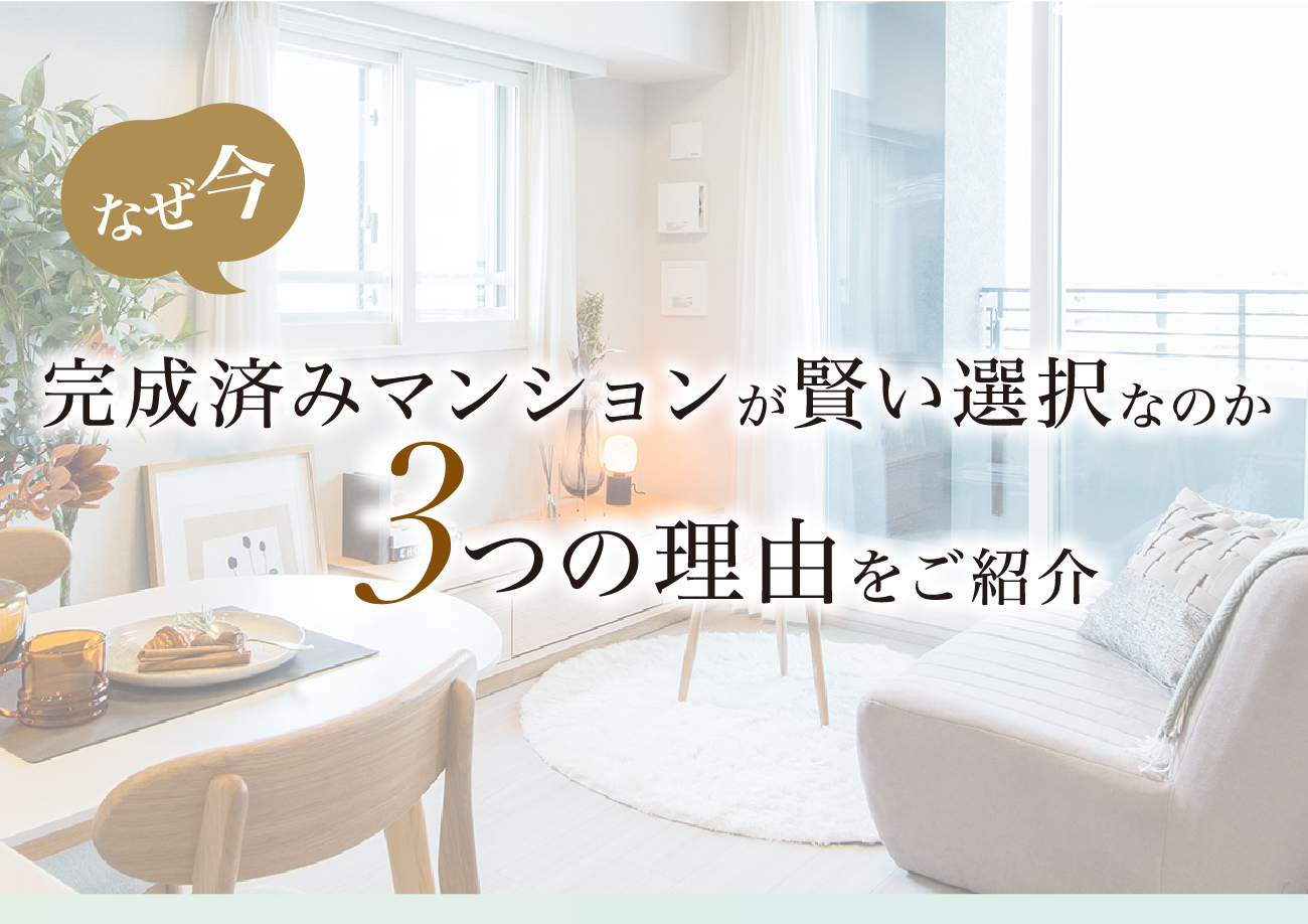 なぜ今完成済みマンションが賢い選択なのか3つの理由をご紹介