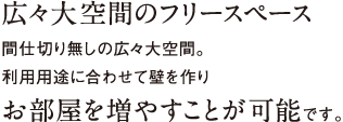 広々大空間のフリースペース。間仕切り無しの広々大空間。利用用途に合わせて壁を作り、お部屋を増やすことが可能です。