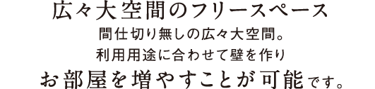 広々大空間のフリースペース。間仕切り無しの広々大空間。利用用途に合わせて壁を作り、お部屋を増やすことが可能です。