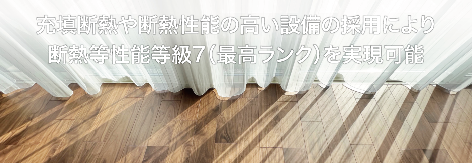 充填断熱や断熱性能の高い設備の採用により
断熱等性能等級7（最高ランク）を実現可能