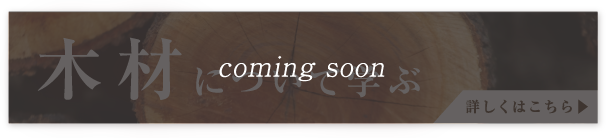 木材について学ぶ 詳しくはこちら▶︎ coming soon