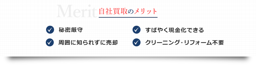 自社買取のメリット/秘密厳守,すばやく現金化できる,周囲に知られずに売却,クリーニング・リフォーム不要