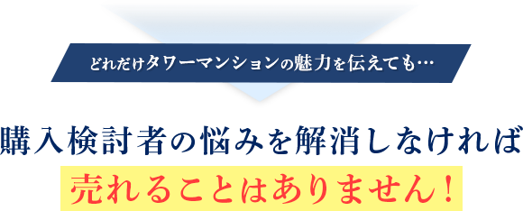 どれだけタワーマンションの魅力を伝えても…購入検討者の悩みを解消しなければ売れることはありません！