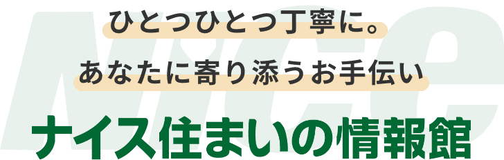 ひとつひとつ丁寧に。あなたに寄り添うお手伝いナイス住まいの情報館