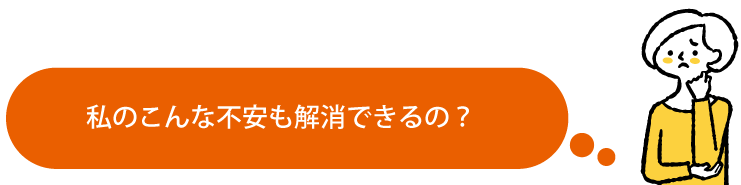 私のこんな不安も解消できるの?