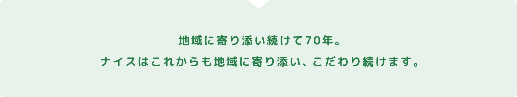 地域に寄り添い続けて70年以上。ナイスはこれからも地域に寄り添い、こだわり続けます。