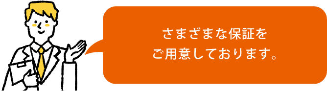 さまざまな保証をご用意しております。