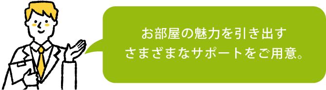 お部屋の魅力を引き出すさまざまなサポートをご用意。