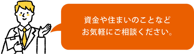 資金や住まいのことなどお気軽にご相談ください。